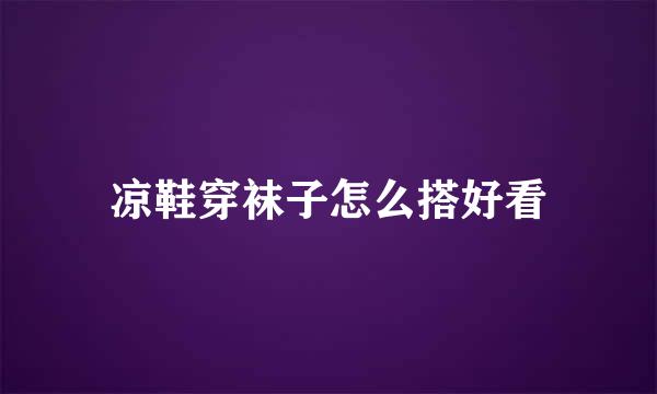 凉鞋穿袜子怎么搭好看