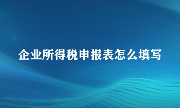 企业所得税申报表怎么填写