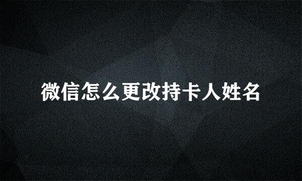 微信怎么更改持卡人姓名