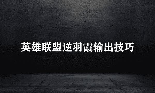 英雄联盟逆羽霞输出技巧