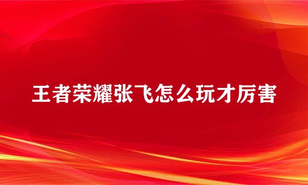 王者荣耀张飞怎么玩才厉害