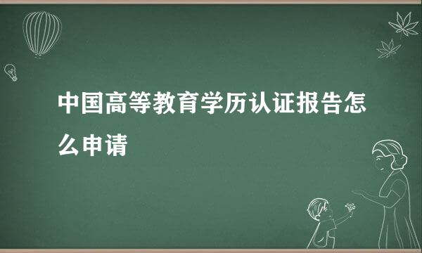 中国高等教育学历认证报告怎么申请