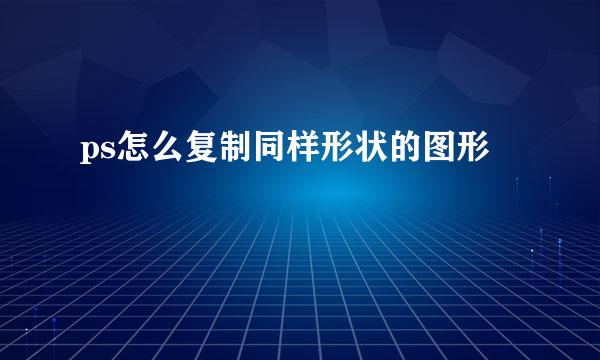 ps怎么复制同样形状的图形