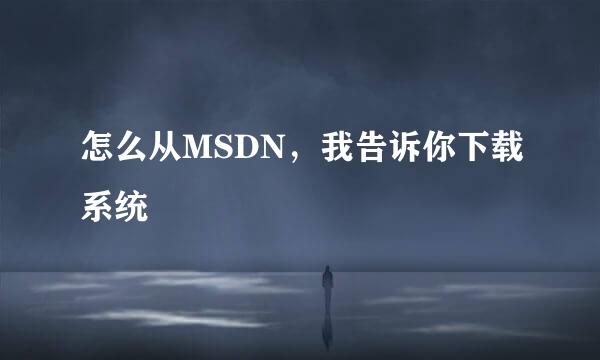 怎么从MSDN，我告诉你下载系统