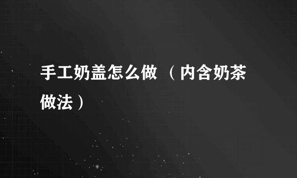 手工奶盖怎么做 （内含奶茶做法）