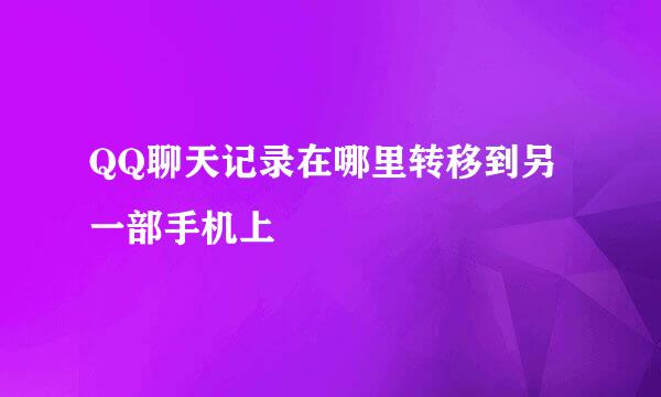 QQ聊天记录在哪里转移到另一部手机上