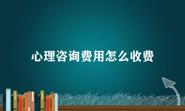 心理咨询费用怎么收费