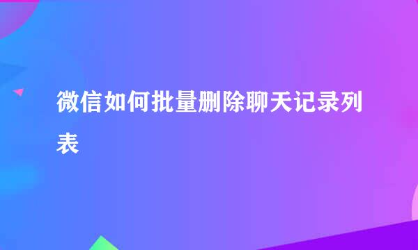 微信如何批量删除聊天记录列表