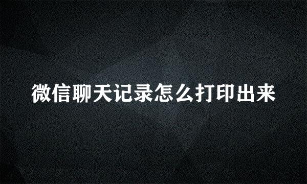 微信聊天记录怎么打印出来
