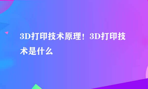 3D打印技术原理！3D打印技术是什么