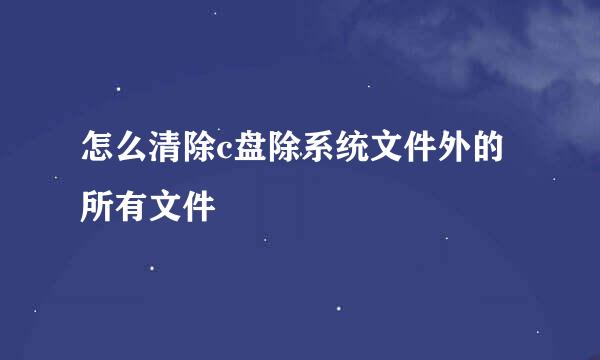 怎么清除c盘除系统文件外的所有文件