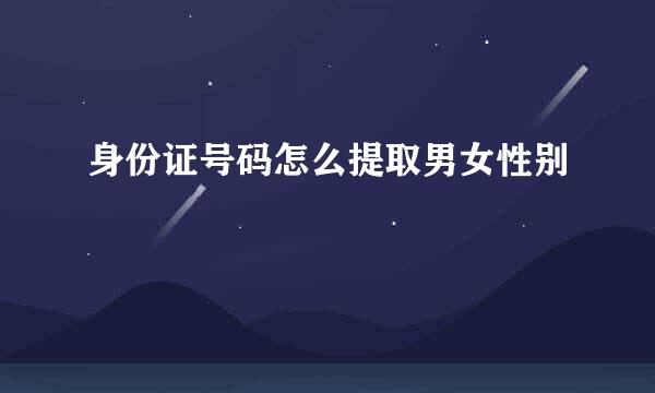 身份证号码怎么提取男女性别