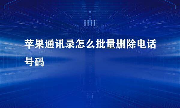 苹果通讯录怎么批量删除电话号码