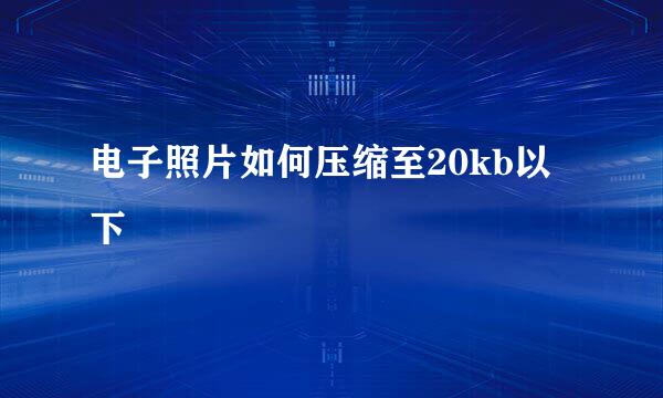 电子照片如何压缩至20kb以下