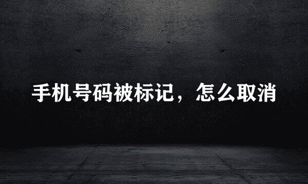 手机号码被标记，怎么取消