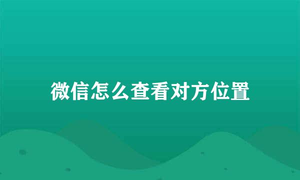 微信怎么查看对方位置