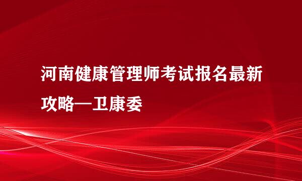 河南健康管理师考试报名最新攻略—卫康委