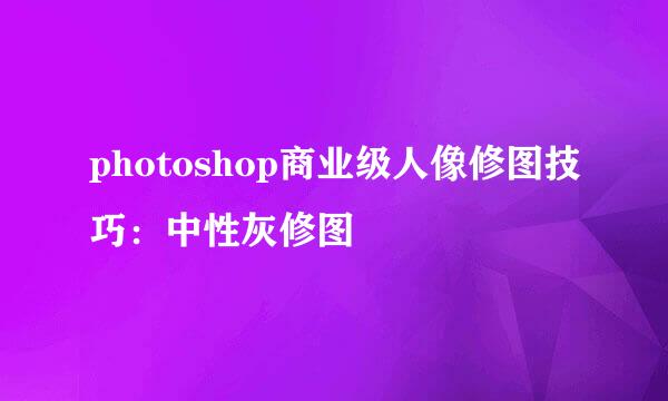 photoshop商业级人像修图技巧：中性灰修图