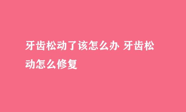 牙齿松动了该怎么办 牙齿松动怎么修复