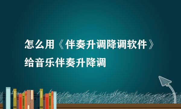 怎么用《伴奏升调降调软件》给音乐伴奏升降调
