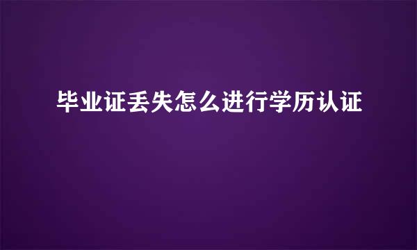 毕业证丢失怎么进行学历认证