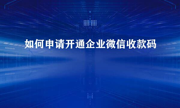 如何申请开通企业微信收款码