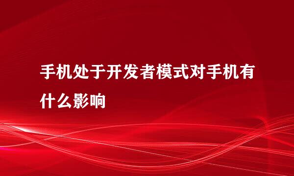 手机处于开发者模式对手机有什么影响