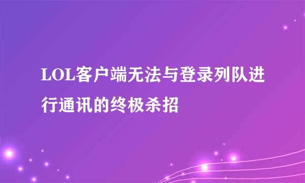 LOL客户端无法与登录列队进行通讯的终极杀招