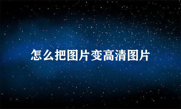 怎么把图片变高清图片