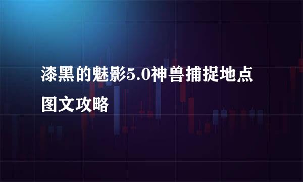 漆黑的魅影5.0神兽捕捉地点图文攻略