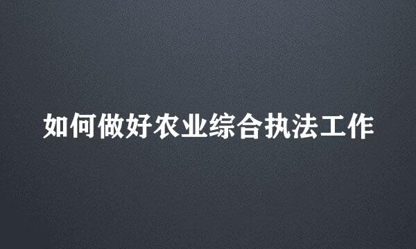 如何做好农业综合执法工作