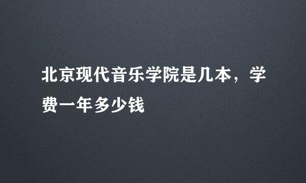 北京现代音乐学院是几本，学费一年多少钱