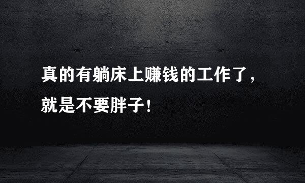 真的有躺床上赚钱的工作了，就是不要胖子！