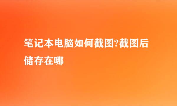笔记本电脑如何截图?截图后储存在哪
