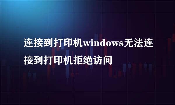 连接到打印机windows无法连接到打印机拒绝访问
