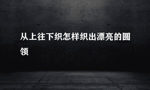 从上往下织怎样织出漂亮的圆领