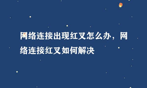 网络连接出现红叉怎么办，网络连接红叉如何解决