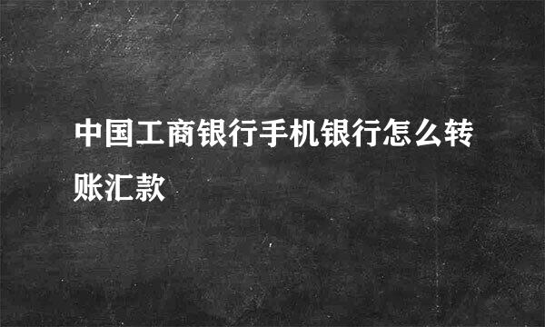 中国工商银行手机银行怎么转账汇款