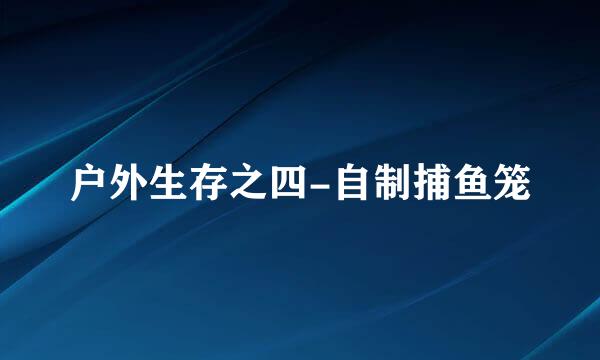 户外生存之四-自制捕鱼笼