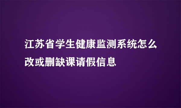 江苏省学生健康监测系统怎么改或删缺课请假信息