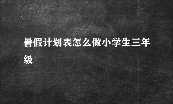 暑假计划表怎么做小学生三年级