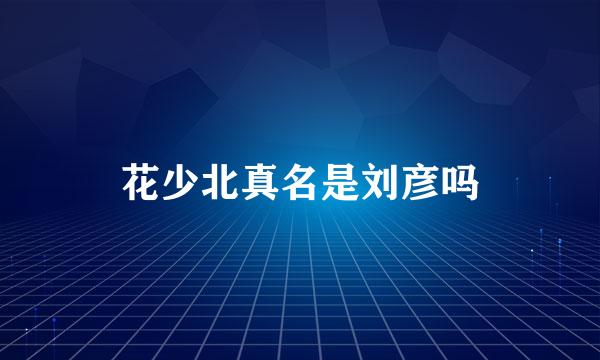 花少北真名是刘彦吗