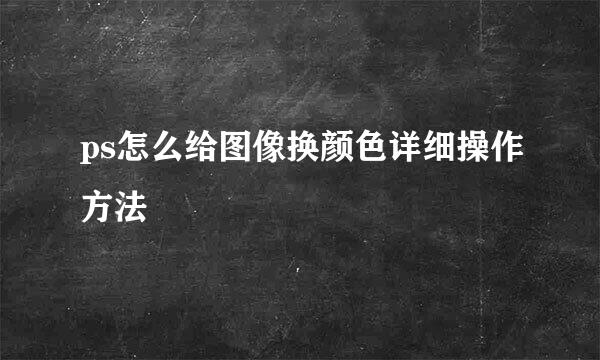 ps怎么给图像换颜色详细操作方法