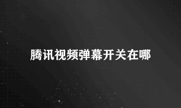 腾讯视频弹幕开关在哪