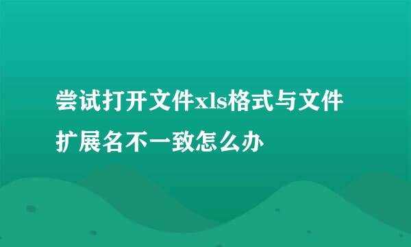 尝试打开文件xls格式与文件扩展名不一致怎么办
