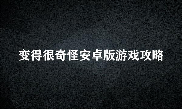 变得很奇怪安卓版游戏攻略