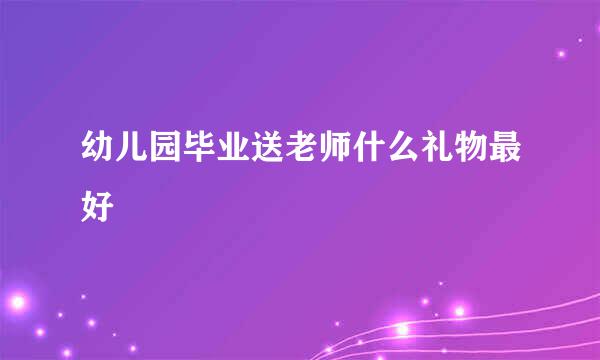 幼儿园毕业送老师什么礼物最好