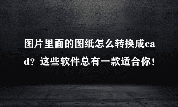 图片里面的图纸怎么转换成cad？这些软件总有一款适合你！