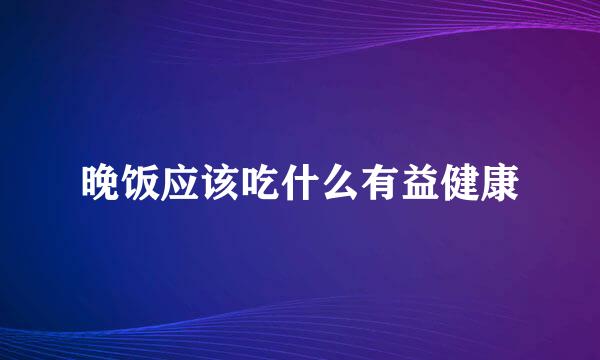 晚饭应该吃什么有益健康