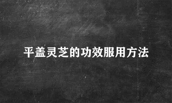 平盖灵芝的功效服用方法